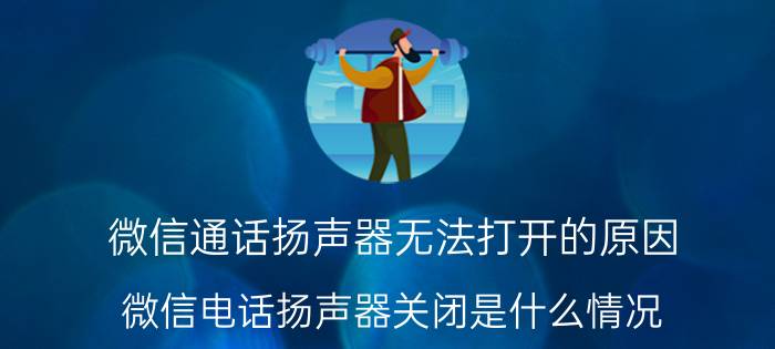 微信通话扬声器无法打开的原因 微信电话扬声器关闭是什么情况？